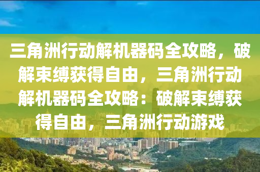 三角洲行动解机器码全攻略，破解束缚获得自由，三角洲行动解机器码全攻略：破解束缚获得自由，三角洲行动游戏