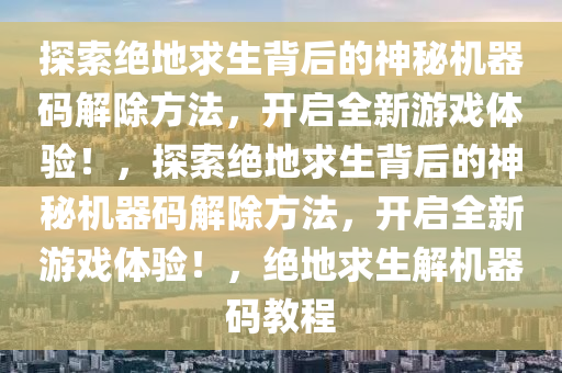 探索绝地求生背后的神秘机器码解除方法，开启全新游戏体验！，探索绝地求生背后的神秘机器码解除方法，开启全新游戏体验！，绝地求生解机器码教程