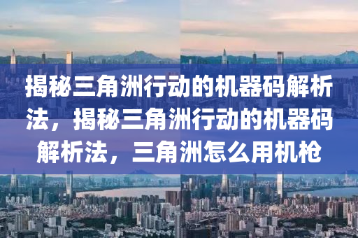 揭秘三角洲行动的机器码解析法，揭秘三角洲行动的机器码解析法，三角洲怎么用机枪
