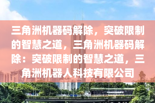 三角洲机器码解除，突破限制的智慧之道，三角洲机器码解除：突破限制的智慧之道，三角洲机器人科技有限公司
