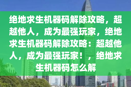 绝地求生机器码解除攻略，超越他人，成为最强玩家，绝地求生机器码解除攻略：超越他人，成为最强玩家！，绝地求生机器码怎么解