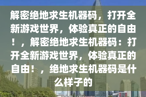 解密绝地求生机器码，打开全新游戏世界，体验真正的自由！，解密绝地求生机器码：打开全新游戏世界，体验真正的自由！，绝地求生机器码是什么样子的