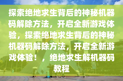 探索绝地求生背后的神秘机器码解除方法，开启全新游戏体验，探索绝地求生背后的神秘机器码解除方法，开启全新游戏体验！，绝地求生解机器码教程