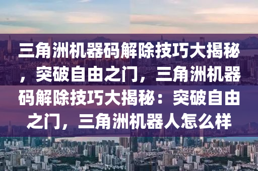 三角洲机器码解除技巧大揭秘，突破自由之门，三角洲机器码解除技巧大揭秘：突破自由之门，三角洲机器人怎么样