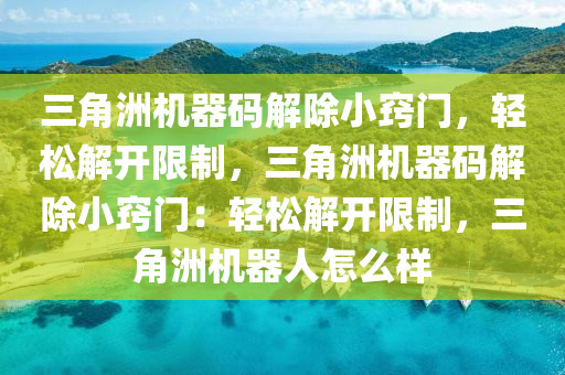 三角洲机器码解除小窍门，轻松解开限制，三角洲机器码解除小窍门：轻松解开限制，三角洲机器人怎么样