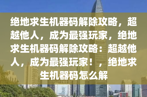 绝地求生机器码解除攻略，超越他人，成为最强玩家，绝地求生机器码解除攻略：超越他人，成为最强玩家！，绝地求生机器码怎么解