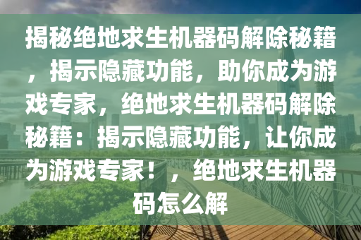 揭秘绝地求生机器码解除秘籍，揭示隐藏功能，助你成为游戏专家，绝地求生机器码解除秘籍：揭示隐藏功能，让你成为游戏专家！，绝地求生机器码怎么解