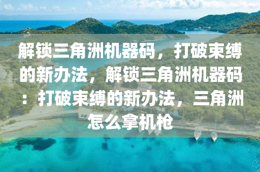 解锁三角洲机器码，打破束缚的新办法，解锁三角洲机器码：打破束缚的新办法，三角洲怎么拿机枪