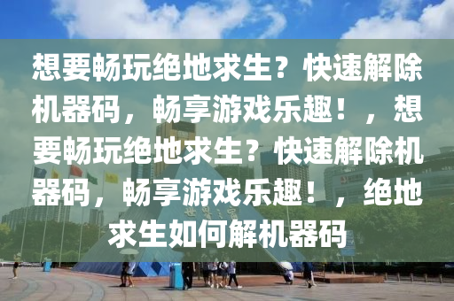 想要畅玩绝地求生？快速解除机器码，畅享游戏乐趣！，想要畅玩绝地求生？快速解除机器码，畅享游戏乐趣！，绝地求生如何解机器码