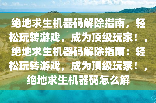 绝地求生机器码解除指南，轻松玩转游戏，成为顶级玩家！，绝地求生机器码解除指南：轻松玩转游戏，成为顶级玩家！，绝地求生机器码怎么解