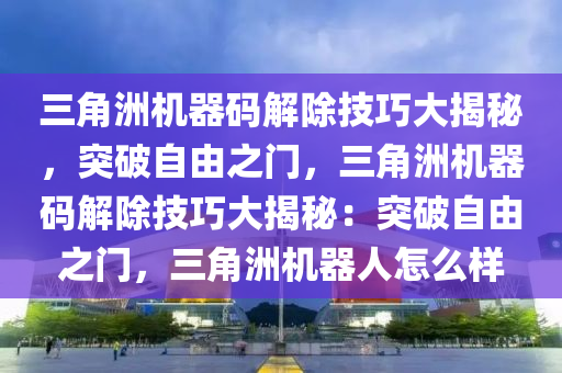 三角洲机器码解除技巧大揭秘，突破自由之门，三角洲机器码解除技巧大揭秘：突破自由之门，三角洲机器人怎么样