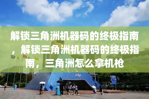 解锁三角洲机器码的终极指南，解锁三角洲机器码的终极指南，三角洲怎么拿机枪