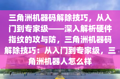 三角洲机器码解除技巧，从入门到专家级——深入解析硬件指纹的攻与防，三角洲机器码解除技巧：从入门到专家级，三角洲机器人怎么样