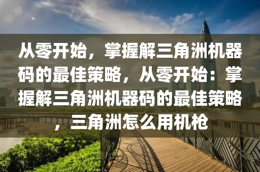 从零开始，掌握解三角洲机器码的最佳策略，从零开始：掌握解三角洲机器码的最佳策略，三角洲怎么用机枪