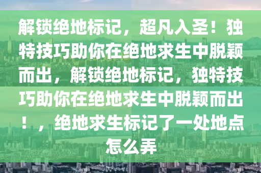 解锁绝地标记，超凡入圣！独特技巧助你在绝地求生中脱颖而出，解锁绝地标记，独特技巧助你在绝地求生中脱颖而出！，绝地求生标记了一处地点怎么弄