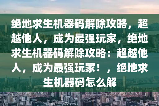 绝地求生机器码解除攻略，超越他人，成为最强玩家，绝地求生机器码解除攻略：超越他人，成为最强玩家！，绝地求生机器码怎么解