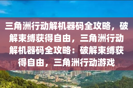 三角洲行动解机器码全攻略，破解束缚获得自由，三角洲行动解机器码全攻略：破解束缚获得自由，三角洲行动游戏