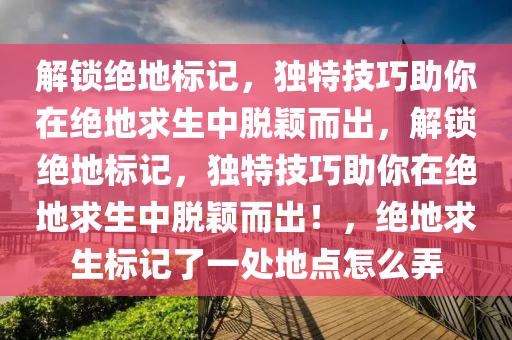 解锁绝地标记，独特技巧助你在绝地求生中脱颖而出，解锁绝地标记，独特技巧助你在绝地求生中脱颖而出！，绝地求生标记了一处地点怎么弄