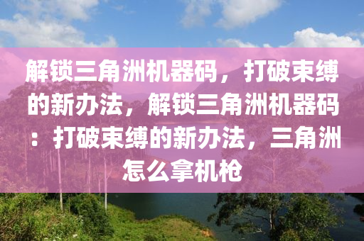 解锁三角洲机器码，打破束缚的新办法，解锁三角洲机器码：打破束缚的新办法，三角洲怎么拿机枪