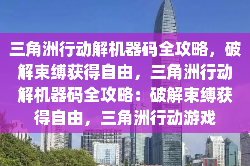 三角洲行动解机器码全攻略，破解束缚获得自由，三角洲行动解机器码全攻略：破解束缚获得自由，三角洲行动游戏