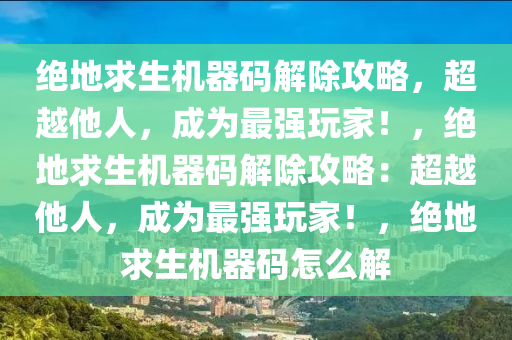 绝地求生机器码解除攻略，超越他人，成为最强玩家！，绝地求生机器码解除攻略：超越他人，成为最强玩家！，绝地求生机器码怎么解