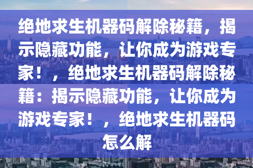 绝地求生机器码解除秘籍，揭示隐藏功能，让你成为游戏专家！，绝地求生机器码解除秘籍：揭示隐藏功能，让你成为游戏专家！，绝地求生机器码怎么解