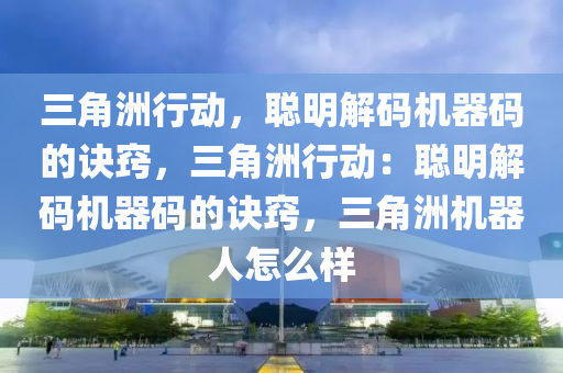 三角洲行动，聪明解码机器码的诀窍，三角洲行动：聪明解码机器码的诀窍，三角洲机器人怎么样