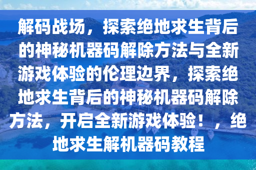 解码战场，探索绝地求生背后的神秘机器码解除方法与全新游戏体验的伦理边界，探索绝地求生背后的神秘机器码解除方法，开启全新游戏体验！，绝地求生解机器码教程