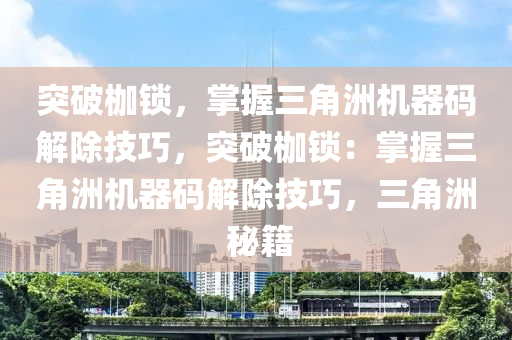 突破枷锁，掌握三角洲机器码解除技巧，突破枷锁：掌握三角洲机器码解除技巧，三角洲 秘籍