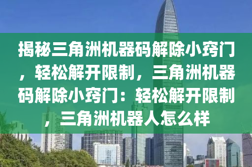 揭秘三角洲机器码解除小窍门，轻松解开限制，三角洲机器码解除小窍门：轻松解开限制，三角洲机器人怎么样