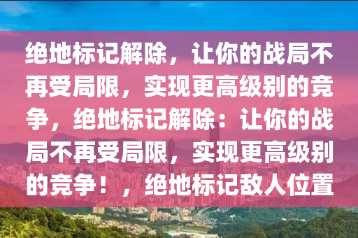 绝地标记解除，让你的战局不再受局限，实现更高级别的竞争，绝地标记解除：让你的战局不再受局限，实现更高级别的竞争！，绝地标记敌人位置