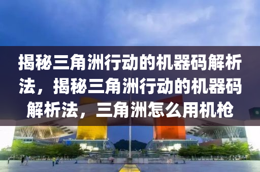 揭秘三角洲行动的机器码解析法，揭秘三角洲行动的机器码解析法，三角洲怎么用机枪