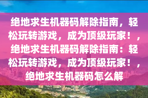 绝地求生机器码解除指南，轻松玩转游戏，成为顶级玩家！，绝地求生机器码解除指南：轻松玩转游戏，成为顶级玩家！，绝地求生机器码怎么解