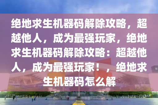 绝地求生机器码解除攻略，超越他人，成为最强玩家，绝地求生机器码解除攻略：超越他人，成为最强玩家！，绝地求生机器码怎么解