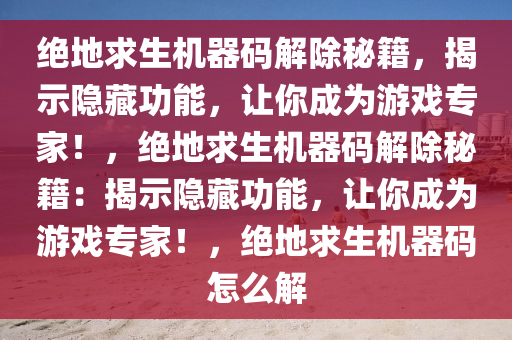 绝地求生机器码解除秘籍，揭示隐藏功能，让你成为游戏专家！，绝地求生机器码解除秘籍：揭示隐藏功能，让你成为游戏专家！，绝地求生机器码怎么解