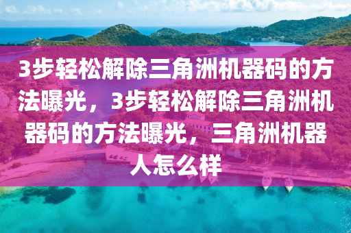 3步轻松解除三角洲机器码的方法曝光，3步轻松解除三角洲机器码的方法曝光，三角洲机器人怎么样