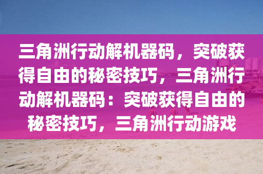三角洲行动解机器码，突破获得自由的秘密技巧，三角洲行动解机器码：突破获得自由的秘密技巧，三角洲行动游戏