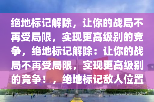 绝地标记解除，让你的战局不再受局限，实现更高级别的竞争，绝地标记解除：让你的战局不再受局限，实现更高级别的竞争！，绝地标记敌人位置