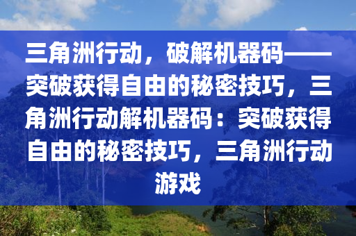 三角洲行动，破解机器码——突破获得自由的秘密技巧，三角洲行动解机器码：突破获得自由的秘密技巧，三角洲行动游戏