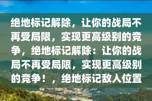 绝地标记解除，让你的战局不再受局限，实现更高级别的竞争，绝地标记解除：让你的战局不再受局限，实现更高级别的竞争！，绝地标记敌人位置