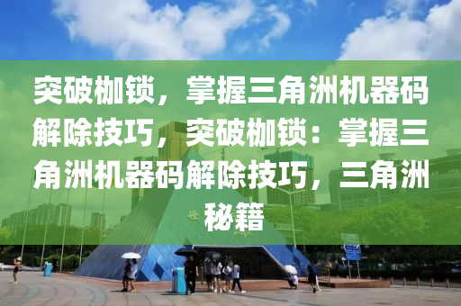 突破枷锁，掌握三角洲机器码解除技巧，突破枷锁：掌握三角洲机器码解除技巧，三角洲 秘籍