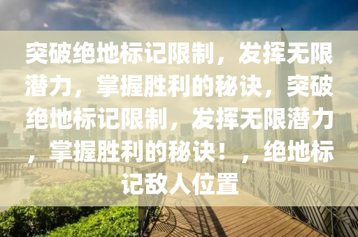 突破绝地标记限制，发挥无限潜力，掌握胜利的秘诀，突破绝地标记限制，发挥无限潜力，掌握胜利的秘诀！，绝地标记敌人位置