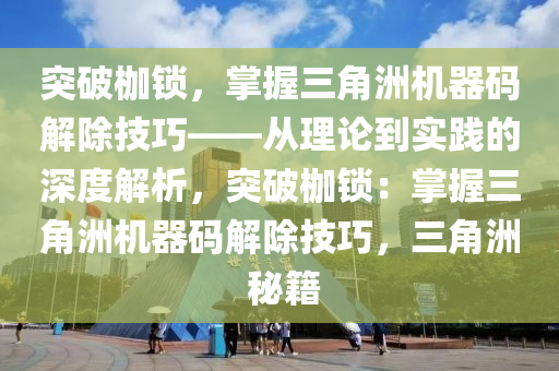 突破枷锁，掌握三角洲机器码解除技巧——从理论到实践的深度解析，突破枷锁：掌握三角洲机器码解除技巧，三角洲 秘籍