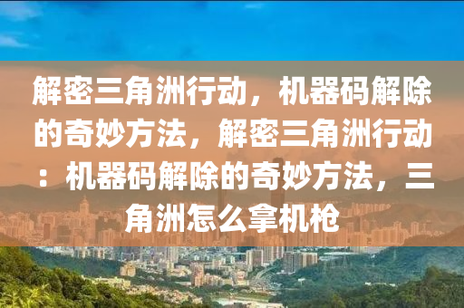 解密三角洲行动，机器码解除的奇妙方法，解密三角洲行动：机器码解除的奇妙方法，三角洲怎么拿机枪