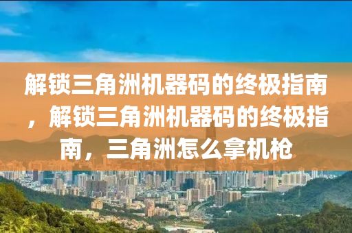 解锁三角洲机器码的终极指南，解锁三角洲机器码的终极指南，三角洲怎么拿机枪