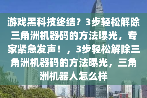 游戏黑科技终结？3步轻松解除三角洲机器码的方法曝光，专家紧急发声！，3步轻松解除三角洲机器码的方法曝光，三角洲机器人怎么样