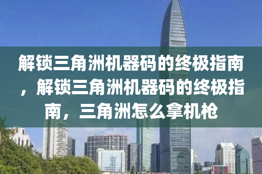 解锁三角洲机器码的终极指南，解锁三角洲机器码的终极指南，三角洲怎么拿机枪