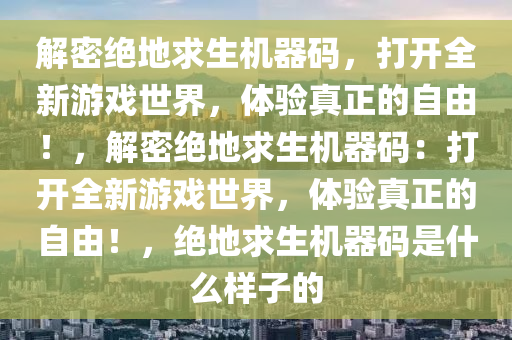 解密绝地求生机器码，打开全新游戏世界，体验真正的自由！，解密绝地求生机器码：打开全新游戏世界，体验真正的自由！，绝地求生机器码是什么样子的