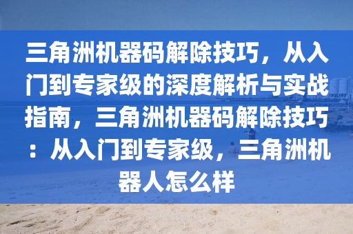 三角洲机器码解除技巧，从入门到专家级的深度解析与实战指南，三角洲机器码解除技巧：从入门到专家级，三角洲机器人怎么样