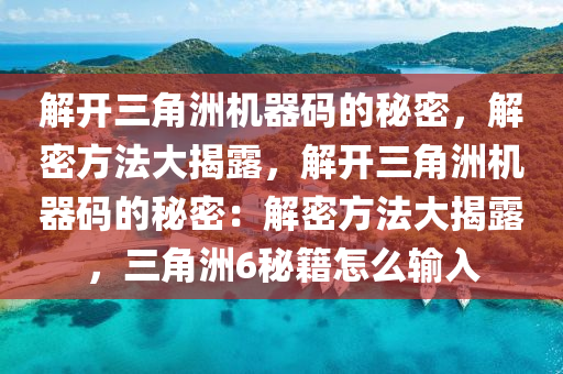 解开三角洲机器码的秘密，解密方法大揭露，解开三角洲机器码的秘密：解密方法大揭露，三角洲6秘籍怎么输入